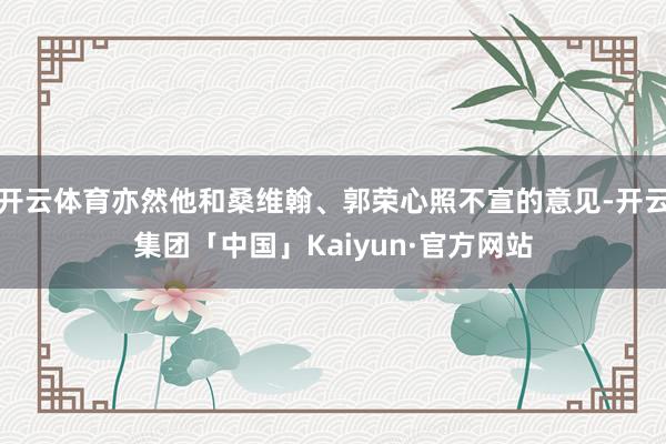开云体育亦然他和桑维翰、郭荣心照不宣的意见-开云集团「中国」