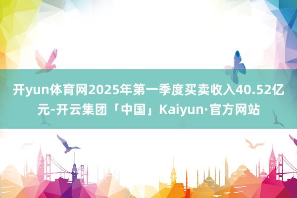 开yun体育网2025年第一季度买卖收入40.52亿元-开云