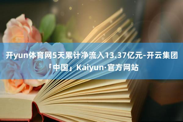 开yun体育网5天累计净流入13.37亿元-开云集团「中国」Kaiyun·官方网站