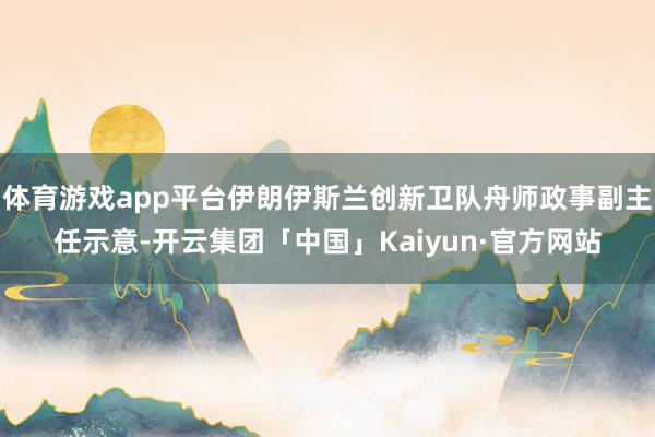 体育游戏app平台伊朗伊斯兰创新卫队舟师政事副主任示意-开云
