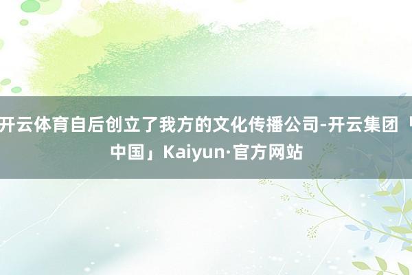 开云体育自后创立了我方的文化传播公司-开云集团「中国」Kai