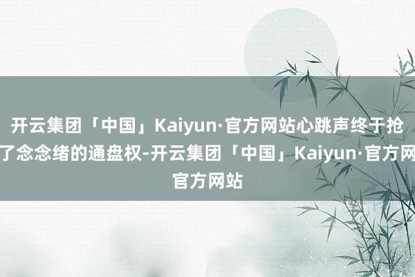 开云集团「中国」Kaiyun·官方网站心跳声终于抢回了念念绪