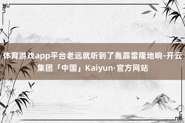 体育游戏app平台老远就听到了轰霹雷隆地响-开云集团「中国」