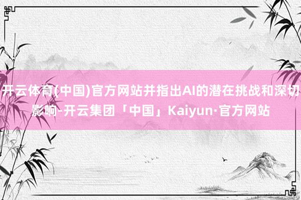 开云体育(中国)官方网站并指出AI的潜在挑战和深切影响-开云