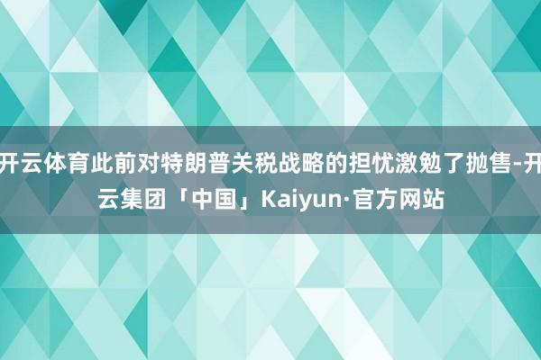 开云体育此前对特朗普关税战略的担忧激勉了抛售-开云集团「中国