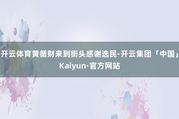 开云体育黄循财来到街头感谢选民-开云集团「中国」Kaiyun
