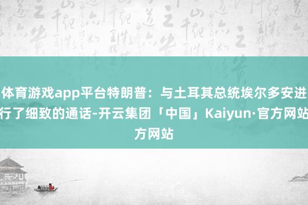 体育游戏app平台特朗普：与土耳其总统埃尔多安进行了细致的通