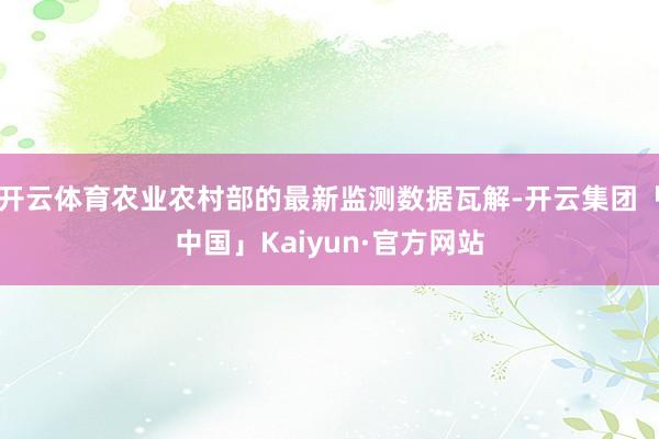开云体育农业农村部的最新监测数据瓦解-开云集团「中国」Kai