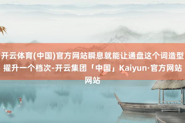 开云体育(中国)官方网站瞬息就能让通盘这个词造型擢升一个档次