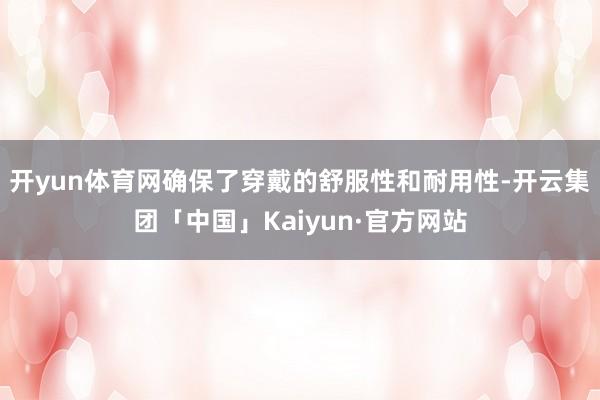 开yun体育网确保了穿戴的舒服性和耐用性-开云集团「中国」K