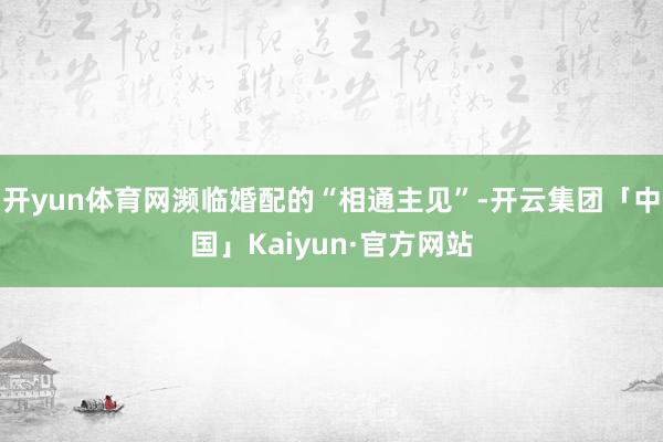 开yun体育网濒临婚配的“相通主见”-开云集团「中国」Kai
