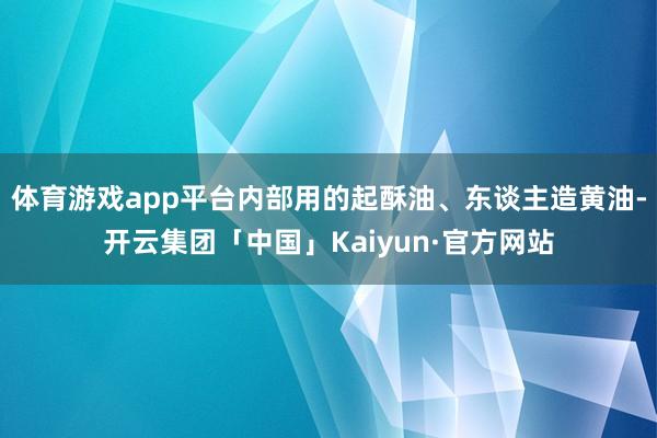 体育游戏app平台内部用的起酥油、东谈主造黄油-开云集团「中
