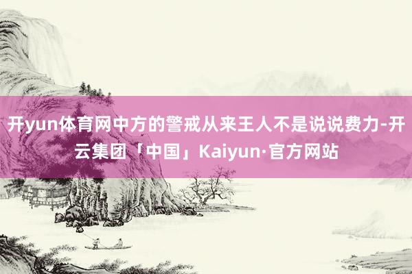 开yun体育网中方的警戒从来王人不是说说费力-开云集团「中国