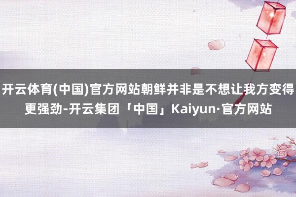 开云体育(中国)官方网站朝鲜并非是不想让我方变得更强劲-开云