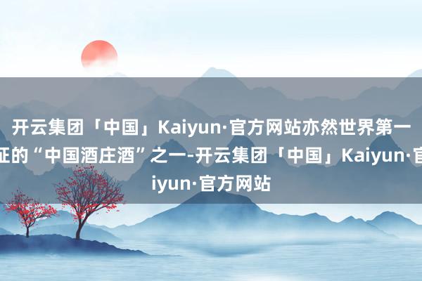 开云集团「中国」Kaiyun·官方网站亦然世界第一批被认证的