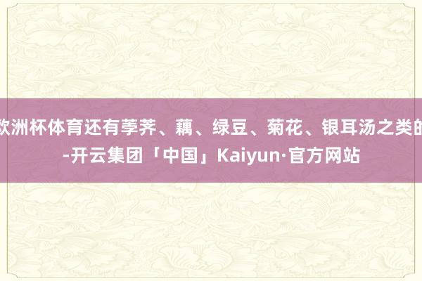 欧洲杯体育还有荸荠、藕、绿豆、菊花、银耳汤之类的-开云集团「