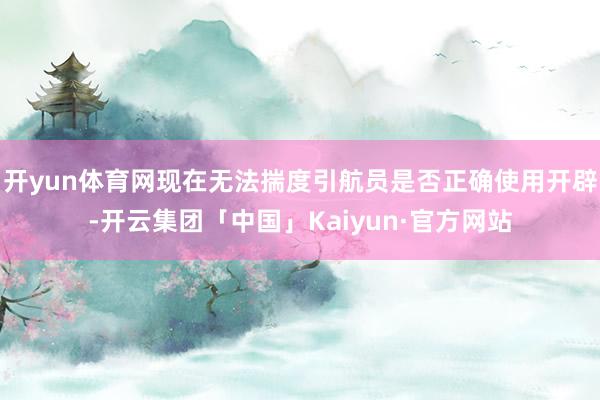 开yun体育网现在无法揣度引航员是否正确使用开辟-开云集团「