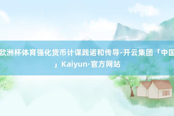 欧洲杯体育强化货币计谋践诺和传导-开云集团「中国」Kaiyu
