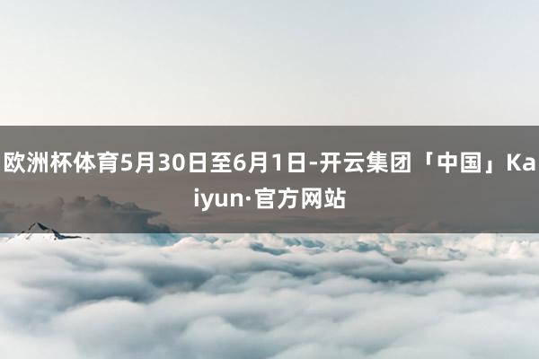 欧洲杯体育5月30日至6月1日-开云集团「中国」Kaiyun