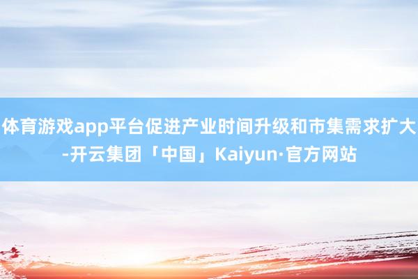 体育游戏app平台促进产业时间升级和市集需求扩大-开云集团「