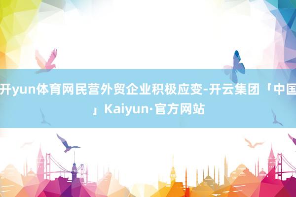 开yun体育网民营外贸企业积极应变-开云集团「中国」Kaiy