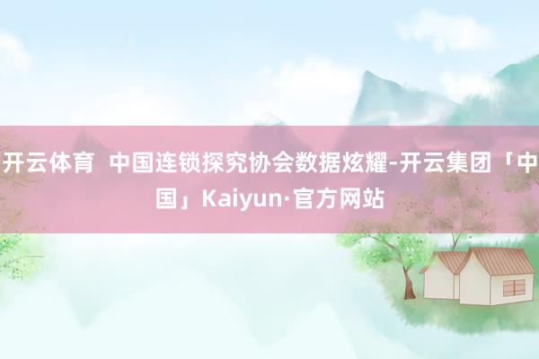 开云体育  中国连锁探究协会数据炫耀-开云集团「中国」Kai