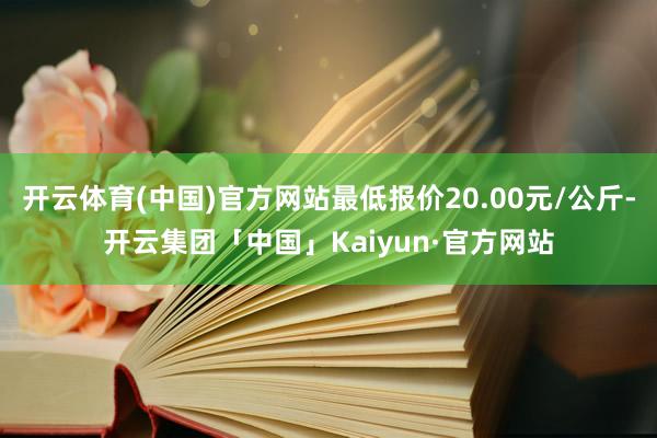 开云体育(中国)官方网站最低报价20.00元/公斤-开云集团