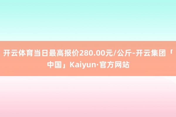 开云体育当日最高报价280.00元/公斤-开云集团「中国」K