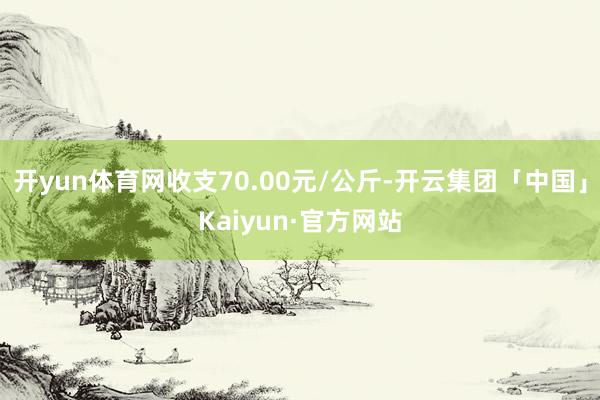 开yun体育网收支70.00元/公斤-开云集团「中国」Kai