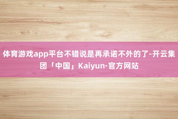 体育游戏app平台不错说是再承诺不外的了-开云集团「中国」K