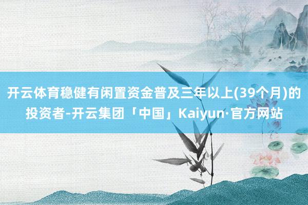 开云体育稳健有闲置资金普及三年以上(39个月)的投资者-开云