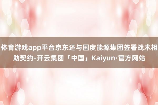 体育游戏app平台京东还与国度能源集团签署战术相助契约-开云