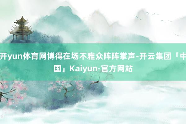 开yun体育网博得在场不雅众阵阵掌声-开云集团「中国」Kai