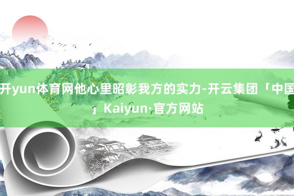 开yun体育网他心里昭彰我方的实力-开云集团「中国」Kaiy