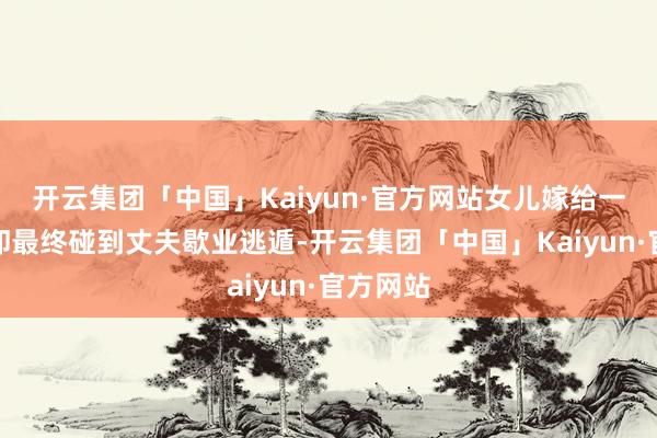 开云集团「中国」Kaiyun·官方网站女儿嫁给一个财主却最终