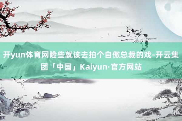 开yun体育网险些就该去拍个自傲总裁的戏-开云集团「中国」K