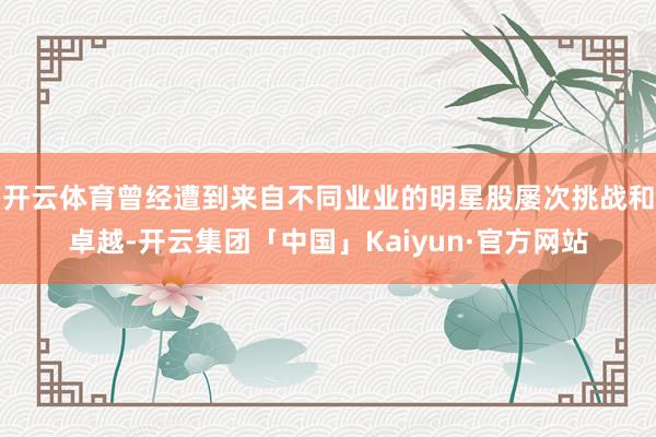 开云体育曾经遭到来自不同业业的明星股屡次挑战和卓越-开云集团