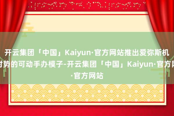 开云集团「中国」Kaiyun·官方网站推出爱弥斯机兵时势的可