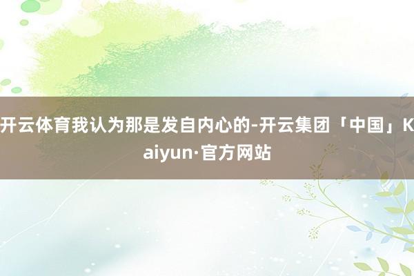 开云体育我认为那是发自内心的-开云集团「中国」Kaiyun·