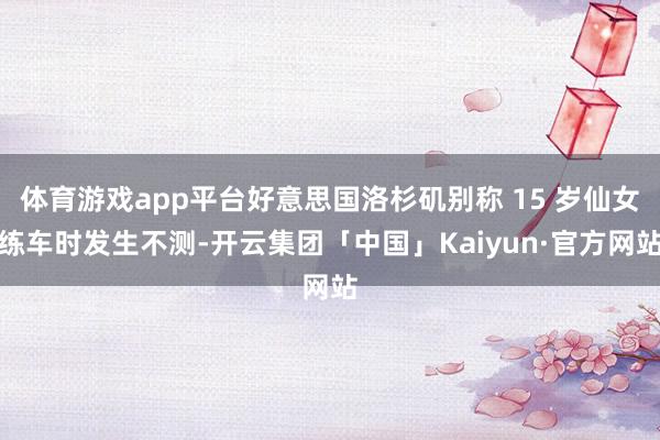 体育游戏app平台好意思国洛杉矶别称 15 岁仙女练车时发生