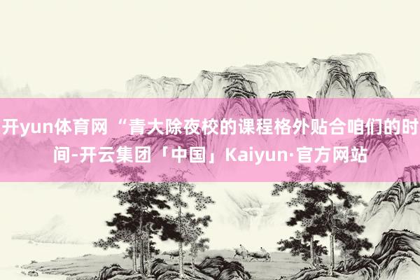 开yun体育网 “青大除夜校的课程格外贴合咱们的时间-开云集