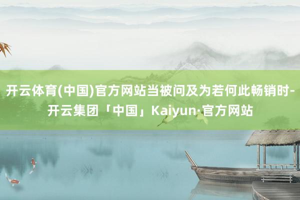 开云体育(中国)官方网站当被问及为若何此畅销时-开云集团「中