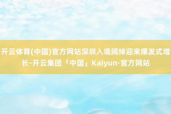 开云体育(中国)官方网站深圳入境阔绰迎来爆发式增长-开云集团