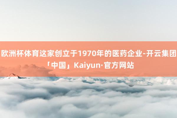 欧洲杯体育这家创立于1970年的医药企业-开云集团「中国」K