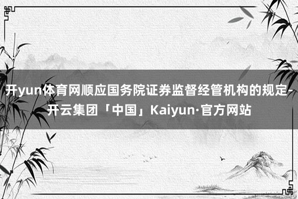 开yun体育网顺应国务院证券监督经管机构的规定-开云集团「中