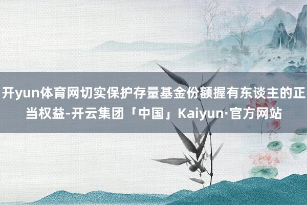 开yun体育网切实保护存量基金份额握有东谈主的正当权益-开云