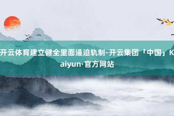 开云体育建立健全里面逼迫轨制-开云集团「中国」Kaiyun·