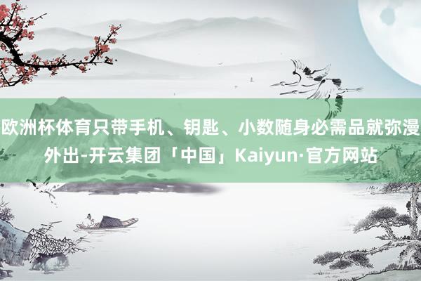 欧洲杯体育只带手机、钥匙、小数随身必需品就弥漫外出-开云集团