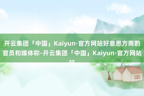 开云集团「中国」Kaiyun·官方网站好意思方商酌官员和媒体