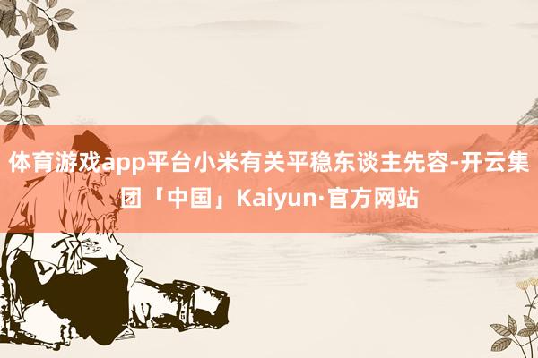 体育游戏app平台小米有关平稳东谈主先容-开云集团「中国」K